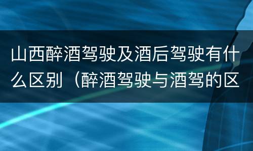 山西醉酒驾驶及酒后驾驶有什么区别（醉酒驾驶与酒驾的区别）