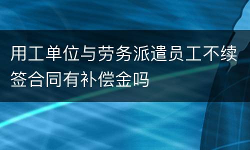 用工单位与劳务派遣员工不续签合同有补偿金吗
