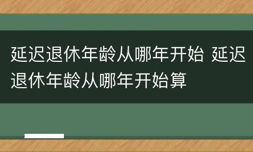延迟退休年龄从哪年开始 延迟退休年龄从哪年开始算