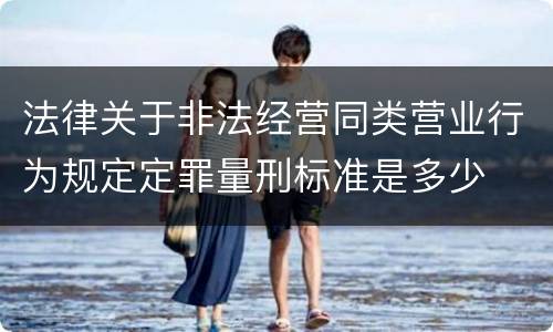法律关于非法经营同类营业行为规定定罪量刑标准是多少