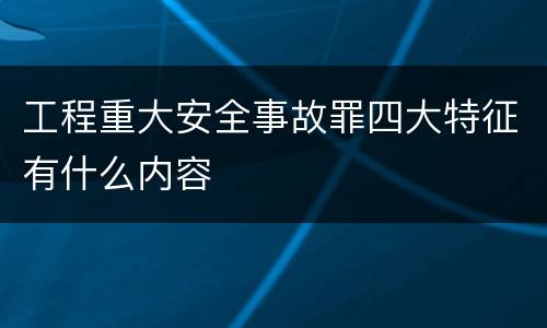 工程重大安全事故罪四大特征有什么内容