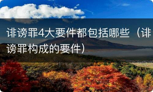 诽谤罪4大要件都包括哪些（诽谤罪构成的要件）