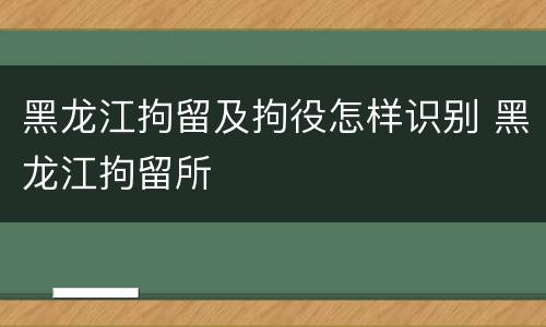 黑龙江拘留及拘役怎样识别 黑龙江拘留所