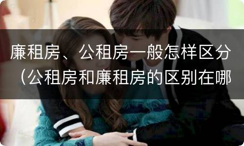 廉租房、公租房一般怎样区分（公租房和廉租房的区别在哪里）
