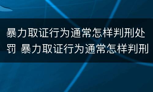暴力取证行为通常怎样判刑处罚 暴力取证行为通常怎样判刑处罚的