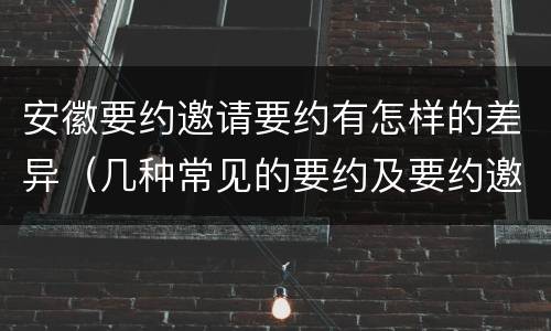 安徽要约邀请要约有怎样的差异（几种常见的要约及要约邀请）