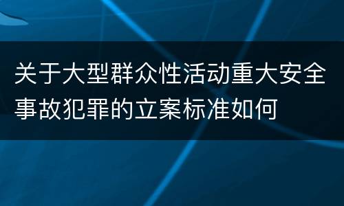 关于大型群众性活动重大安全事故犯罪的立案标准如何