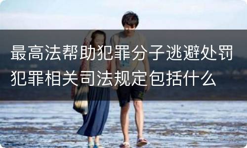 最高法帮助犯罪分子逃避处罚犯罪相关司法规定包括什么