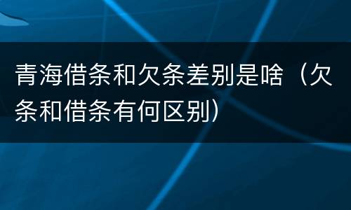 青海借条和欠条差别是啥（欠条和借条有何区别）
