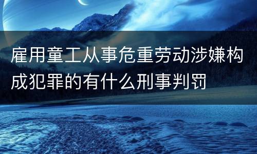 雇用童工从事危重劳动涉嫌构成犯罪的有什么刑事判罚