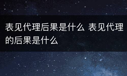 表见代理后果是什么 表见代理的后果是什么
