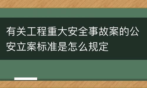 有关工程重大安全事故案的公安立案标准是怎么规定