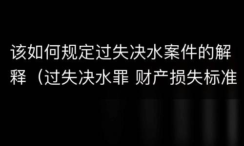 该如何规定过失决水案件的解释（过失决水罪 财产损失标准）