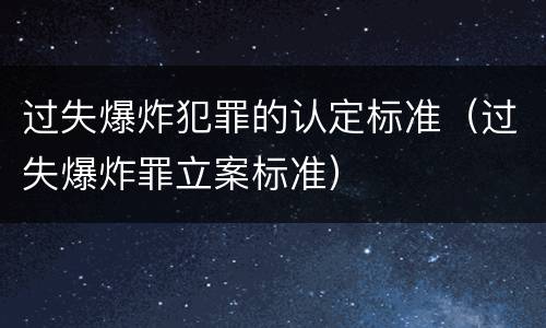 过失爆炸犯罪的认定标准（过失爆炸罪立案标准）
