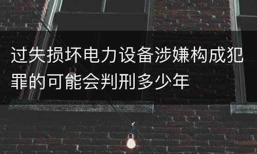 过失损坏电力设备涉嫌构成犯罪的可能会判刑多少年