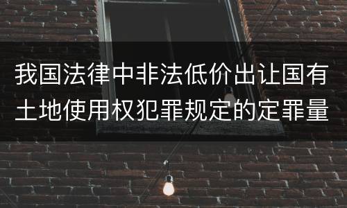 我国法律中非法低价出让国有土地使用权犯罪规定的定罪量刑的标准有哪些