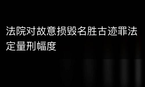 法院对故意损毁名胜古迹罪法定量刑幅度