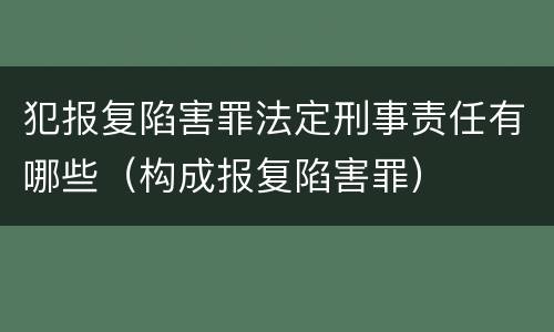 犯报复陷害罪法定刑事责任有哪些（构成报复陷害罪）