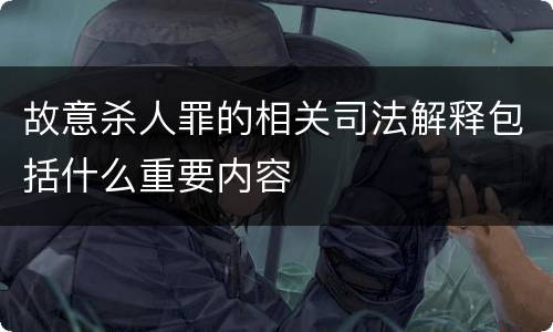 故意杀人罪的相关司法解释包括什么重要内容