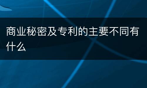 商业秘密及专利的主要不同有什么