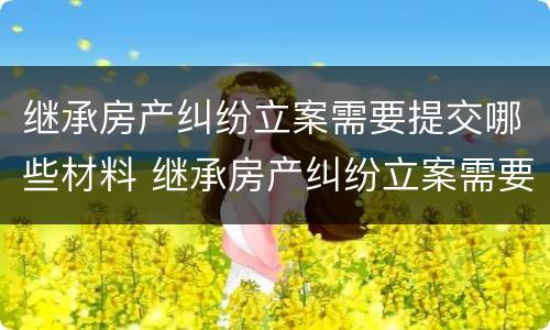 继承房产纠纷立案需要提交哪些材料 继承房产纠纷立案需要提交哪些材料呢
