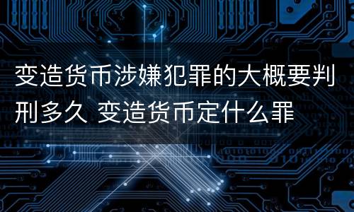 变造货币涉嫌犯罪的大概要判刑多久 变造货币定什么罪