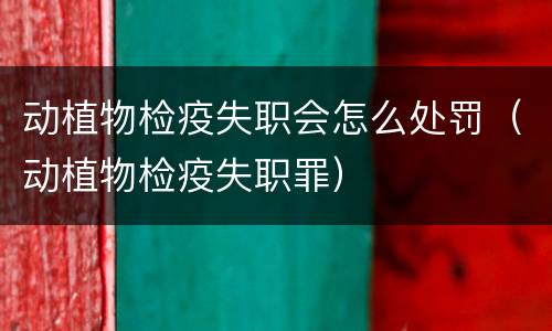 动植物检疫失职会怎么处罚（动植物检疫失职罪）