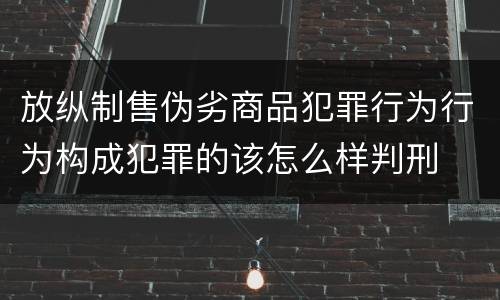 放纵制售伪劣商品犯罪行为行为构成犯罪的该怎么样判刑