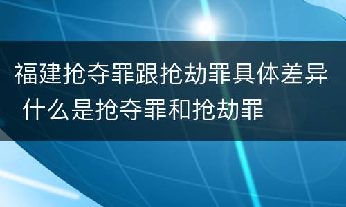 福建抢夺罪跟抢劫罪具体差异 什么是抢夺罪和抢劫罪