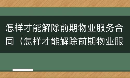 怎样才能解除前期物业服务合同（怎样才能解除前期物业服务合同纠纷）