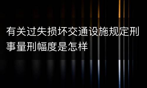 有关过失损坏交通设施规定刑事量刑幅度是怎样