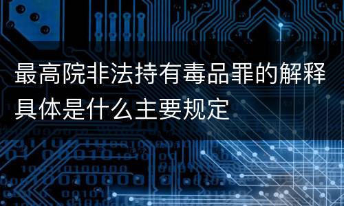 最高院非法持有毒品罪的解释具体是什么主要规定
