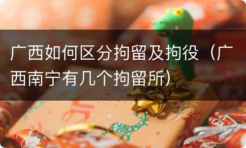 广西如何区分拘留及拘役（广西南宁有几个拘留所）