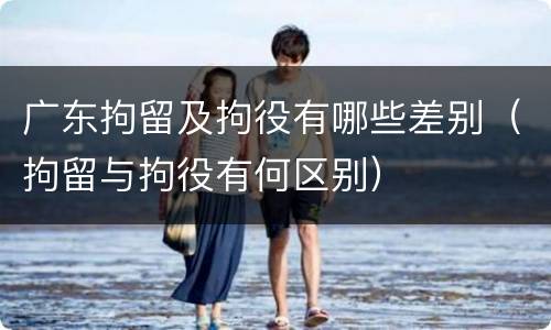 广东拘留及拘役有哪些差别（拘留与拘役有何区别）