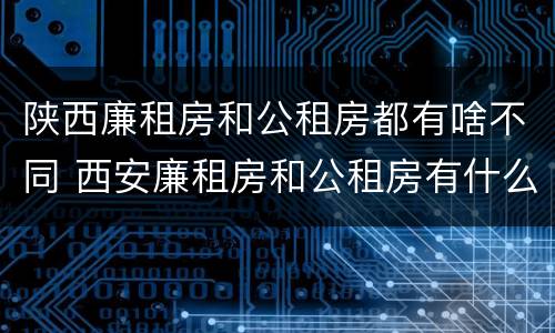 陕西廉租房和公租房都有啥不同 西安廉租房和公租房有什么区别