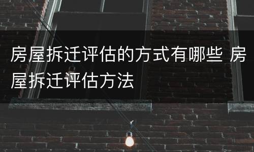 房屋拆迁评估的方式有哪些 房屋拆迁评估方法