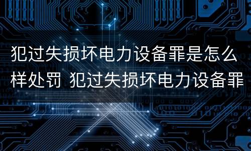 犯过失损坏电力设备罪是怎么样处罚 犯过失损坏电力设备罪是怎么样处罚的