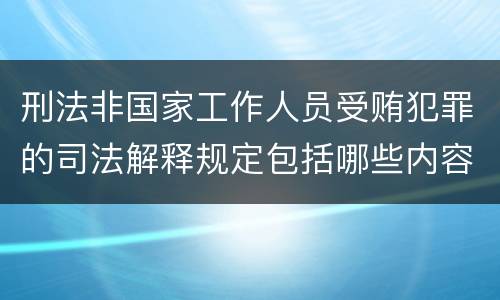 刑法非国家工作人员受贿犯罪的司法解释规定包括哪些内容