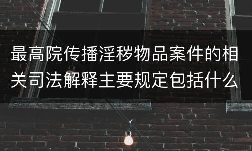 最高院传播淫秽物品案件的相关司法解释主要规定包括什么