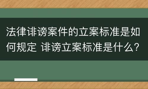 法律诽谤案件的立案标准是如何规定 诽谤立案标准是什么?