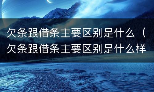 欠条跟借条主要区别是什么（欠条跟借条主要区别是什么样的）