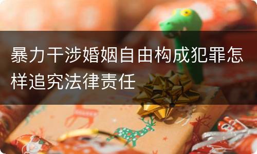 暴力干涉婚姻自由构成犯罪怎样追究法律责任