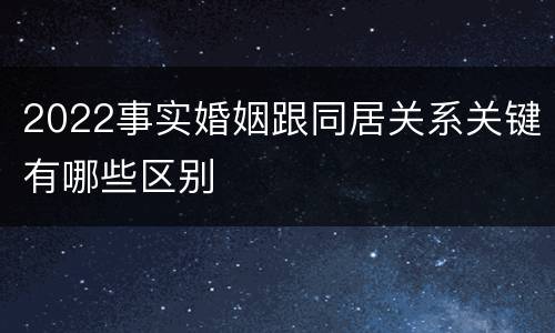 2022事实婚姻跟同居关系关键有哪些区别