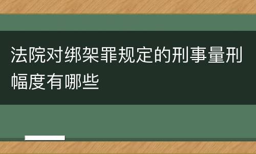 法院对绑架罪规定的刑事量刑幅度有哪些