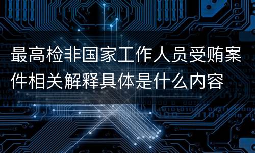最高检非国家工作人员受贿案件相关解释具体是什么内容