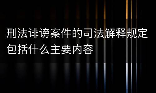 刑法诽谤案件的司法解释规定包括什么主要内容