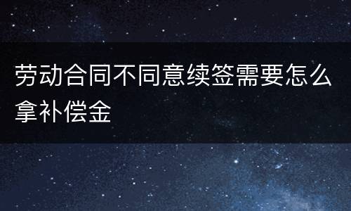 劳动合同不同意续签需要怎么拿补偿金