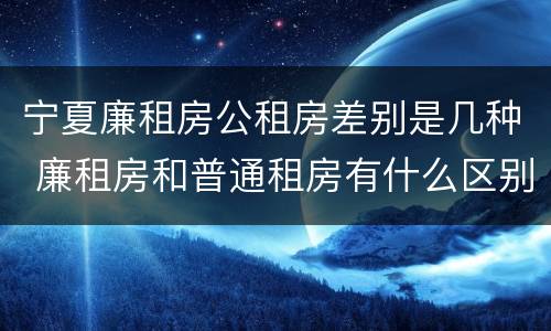 宁夏廉租房公租房差别是几种 廉租房和普通租房有什么区别