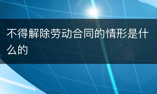 不得解除劳动合同的情形是什么的