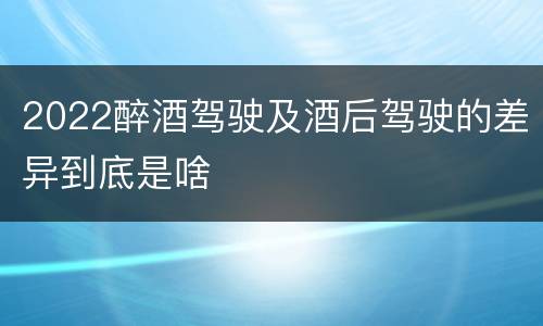 2022醉酒驾驶及酒后驾驶的差异到底是啥